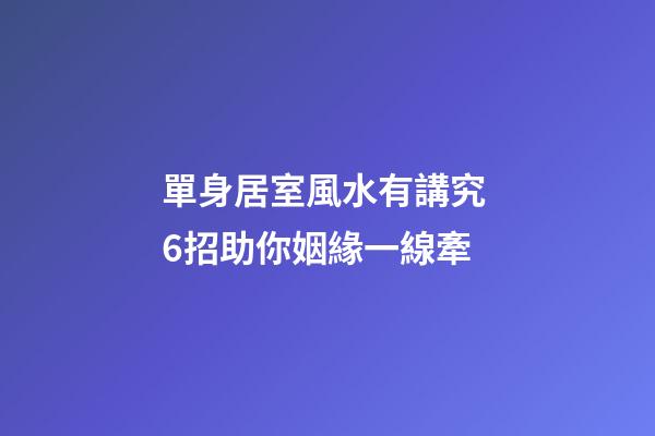 單身居室風水有講究 6招助你姻緣一線牽